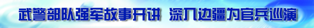 武警部隊(duì)強(qiáng)軍故事開講 深入邊疆為官兵巡演