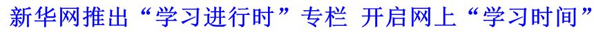 新華網(wǎng)推出“學習進行時”專欄 開啟網(wǎng)上“學習時間”